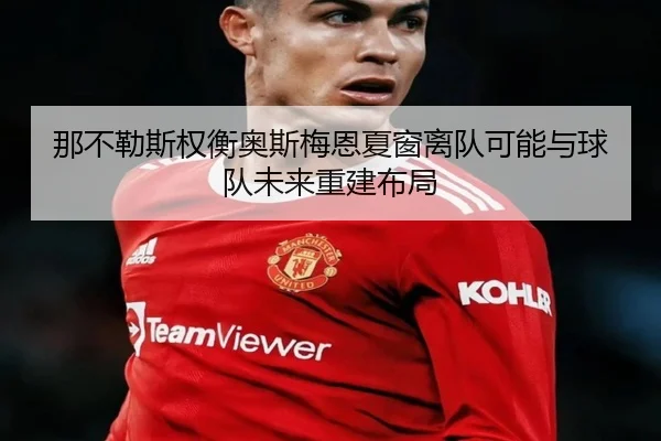 那不勒斯权衡奥斯梅恩夏窗离队可能与球队未来重建布局