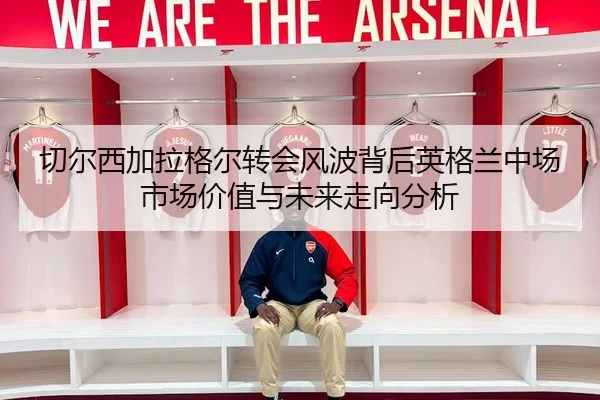 切尔西加拉格尔转会风波背后英格兰中场市场价值与未来走向分析