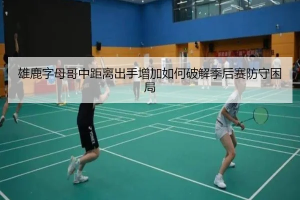雄鹿字母哥中距离出手增加如何破解季后赛防守困局