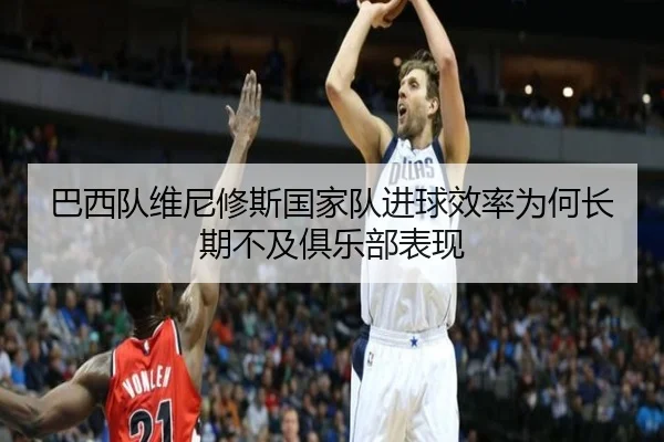 巴西队维尼修斯国家队进球效率为何长期不及俱乐部表现