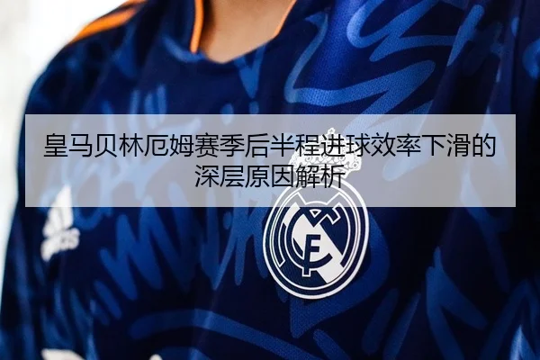 皇马贝林厄姆赛季后半程进球效率下滑的深层原因解析