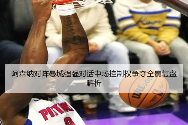 阿森纳对阵曼城强强对话中场控制权争夺全景复盘解析