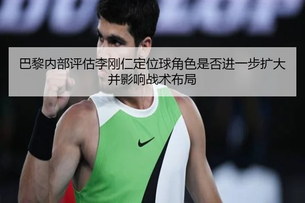 巴黎内部评估李刚仁定位球角色是否进一步扩大并影响战术布局